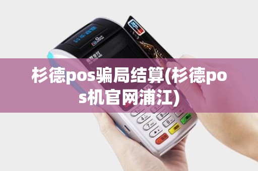 杉德pos骗局结算(杉德pos机官网浦江)