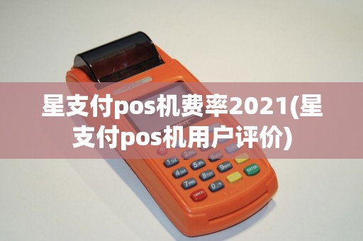 星支付pos机费率2021(星支付pos机用户评价)