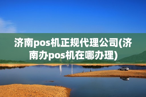 济南pos机正规代理公司(济南办pos机在哪办理)