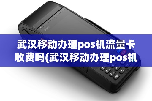 武汉移动办理pos机流量卡收费吗(武汉移动办理pos机流量卡)