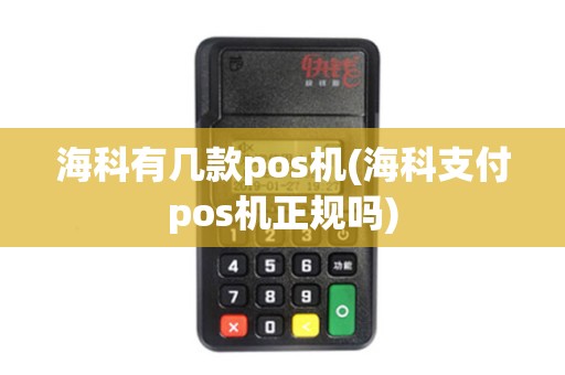 海科有几款pos机(海科支付pos机正规吗)