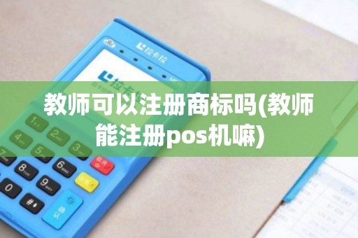 教师可以注册商标吗(教师能注册pos机嘛)