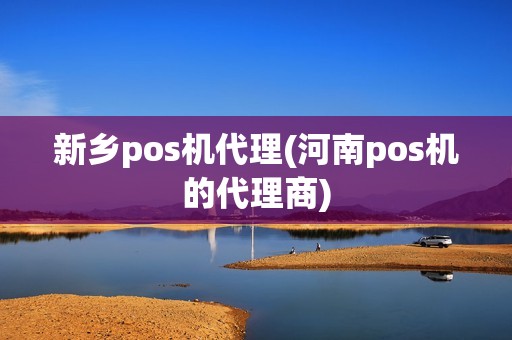新乡pos机代理(河南pos机的代理商)