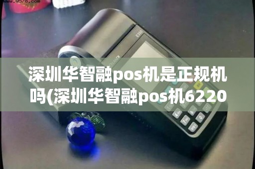 深圳华智融pos机是正规机吗(深圳华智融pos机6220)