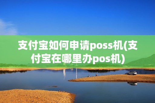 支付宝如何申请poss机(支付宝在哪里办pos机)