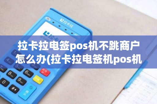 拉卡拉电签pos机不跳商户怎么办(拉卡拉电签机pos机)