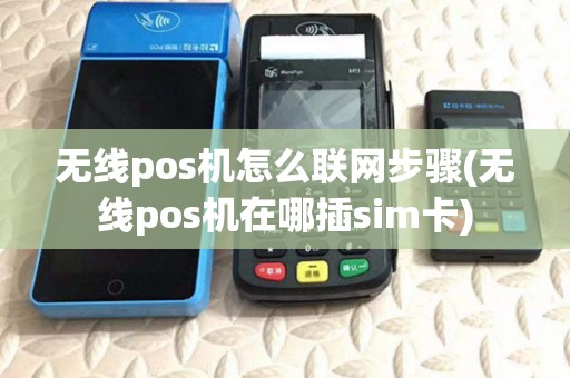 无线pos机怎么联网步骤(无线pos机在哪插sim卡)