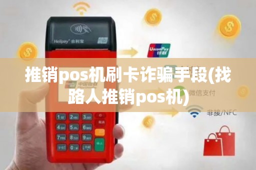 推销pos机刷卡诈骗手段(找路人推销pos机)