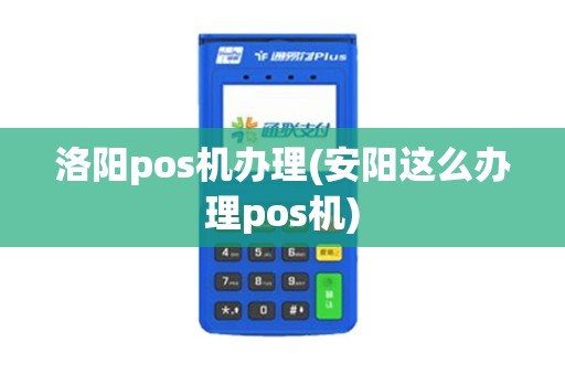 洛阳pos机办理(安阳这么办理pos机)