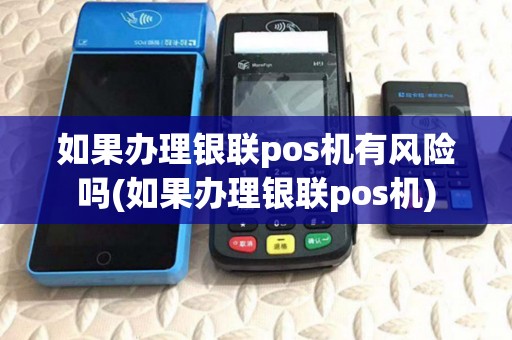 如果办理银联pos机有风险吗(如果办理银联pos机)