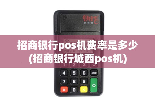 招商银行pos机费率是多少(招商银行城西pos机)