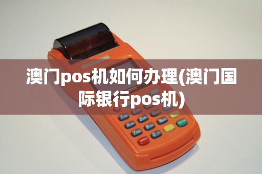 澳门pos机如何办理(澳门国际银行pos机)