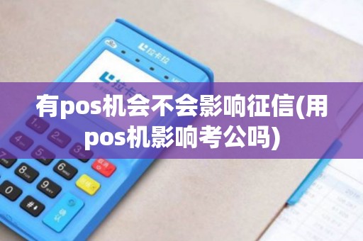 有pos机会不会影响征信(用pos机影响考公吗)