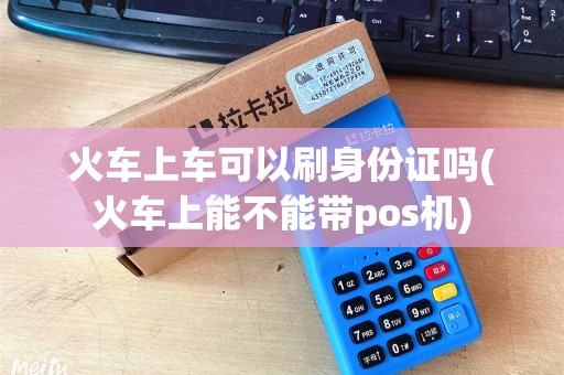 火车上车可以刷身份证吗(火车上能不能带pos机)