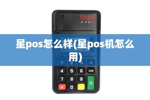 星pos怎么样(星pos机怎么用)