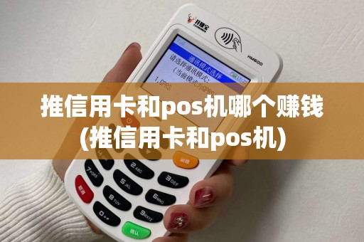 推信用卡和pos机哪个赚钱(推信用卡和pos机)