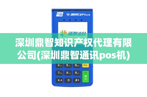 深圳鼎智知识产权代理有限公司(深圳鼎智通讯pos机)