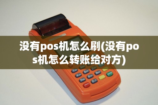 没有pos机怎么刷(没有pos机怎么转账给对方)