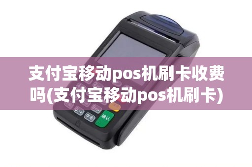 支付宝移动pos机刷卡收费吗(支付宝移动pos机刷卡)