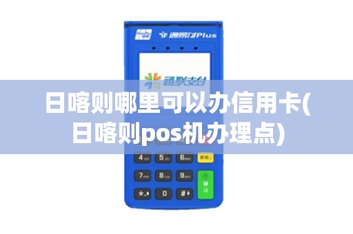 日喀则哪里可以办信用卡(日喀则pos机办理点)