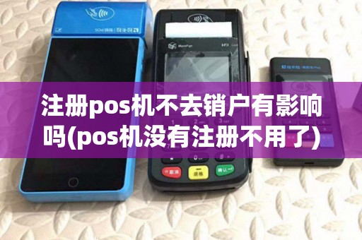 注册pos机不去销户有影响吗(pos机没有注册不用了)