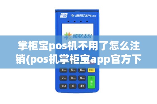 掌柜宝pos机不用了怎么注销(pos机掌柜宝app官方下载)