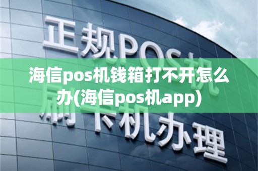 海信pos机钱箱打不开怎么办(海信pos机app)