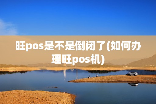 旺pos是不是倒闭了(如何办理旺pos机)