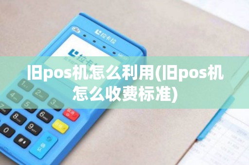 旧pos机怎么利用(旧pos机怎么收费标准)