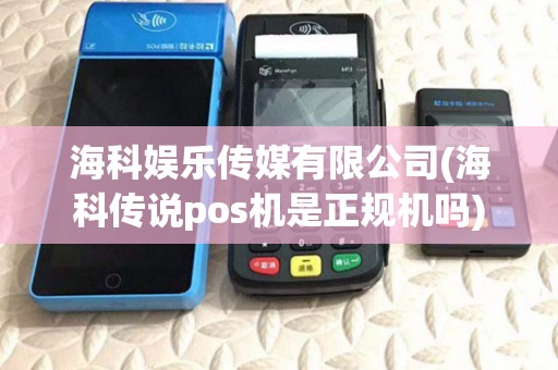 海科娱乐传媒有限公司(海科传说pos机是正规机吗)