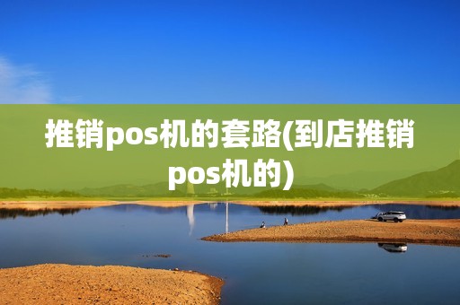 推销pos机的套路(到店推销pos机的)