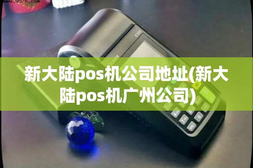 新大陆pos机公司地址(新大陆pos机广州公司)