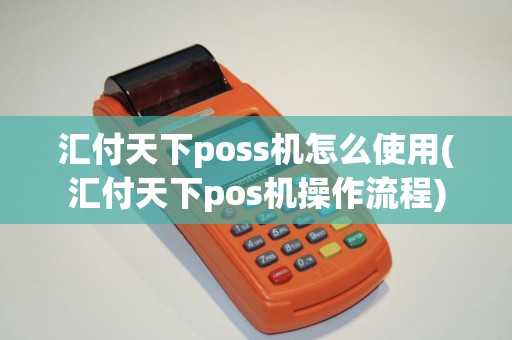 汇付天下poss机怎么使用(汇付天下pos机操作流程)