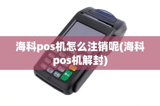 海科pos机怎么注销呢(海科pos机解封)