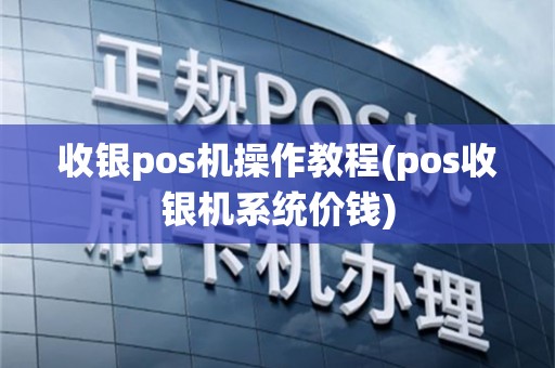 收银pos机操作教程(pos收银机系统价钱)