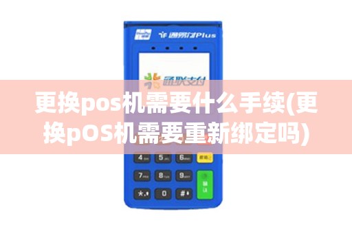 更换pos机需要什么手续(更换pOS机需要重新绑定吗)