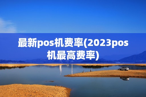 最新pos机费率(2023pos机最高费率)