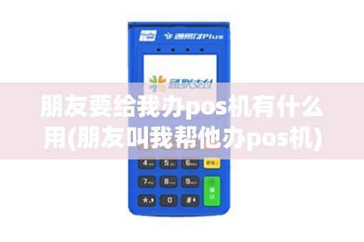 朋友要给我办pos机有什么用(朋友叫我帮他办pos机)