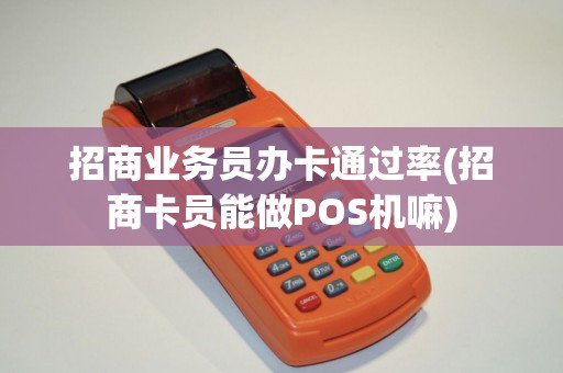 招商业务员办卡通过率(招商卡员能做POS机嘛)