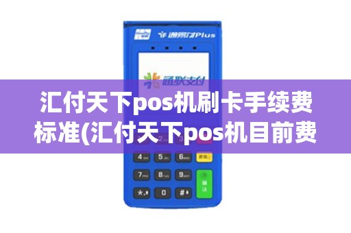 汇付天下pos机刷卡手续费标准(汇付天下pos机目前费率多少)