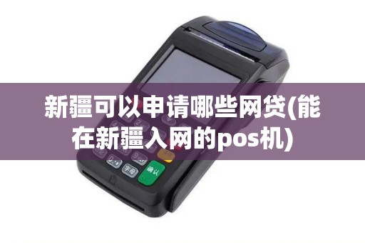 新疆可以申请哪些网贷(能在新疆入网的pos机)