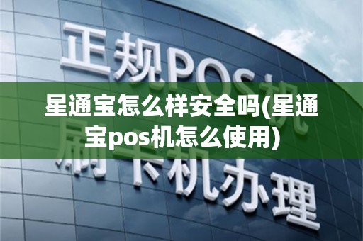 星通宝怎么样安全吗(星通宝pos机怎么使用)
