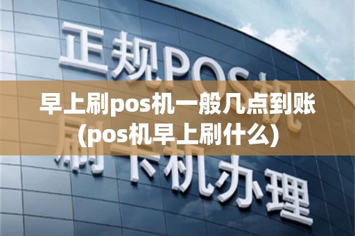 早上刷pos机一般几点到账(pos机早上刷什么)