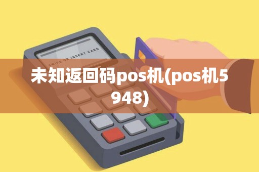 未知返回码pos机(pos机5948)