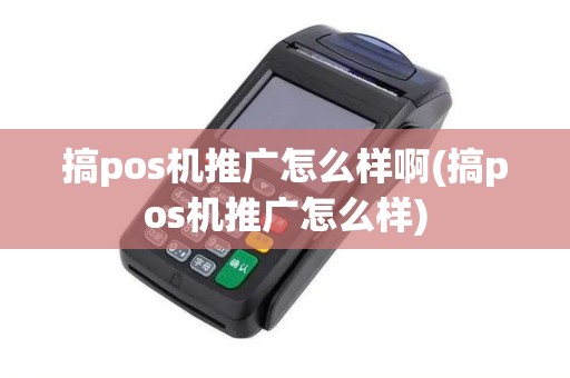 搞pos机推广怎么样啊(搞pos机推广怎么样)
