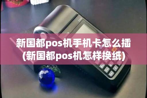 新国都pos机手机卡怎么插(新国都pos机怎样换纸)