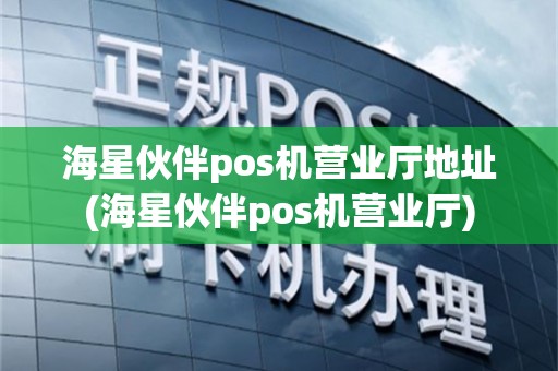 海星伙伴pos机营业厅地址(海星伙伴pos机营业厅)