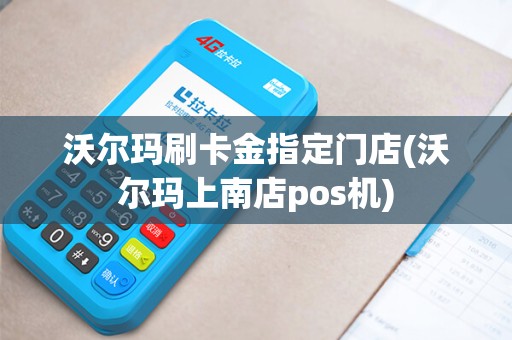 沃尔玛刷卡金指定门店(沃尔玛上南店pos机)