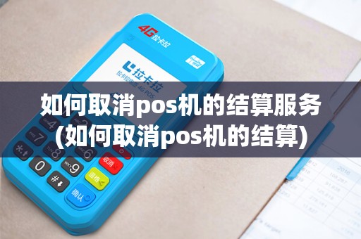 如何取消pos机的结算服务(如何取消pos机的结算)