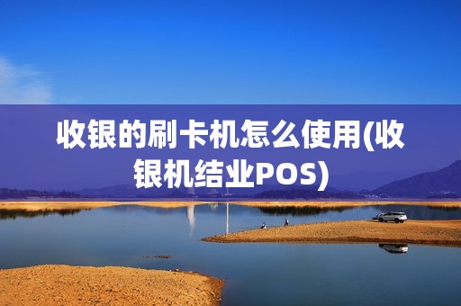 收银的刷卡机怎么使用(收银机结业POS)